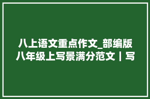 八上语文重点作文_部编版八年级上写景满分范文｜写作指导满分作文6篇