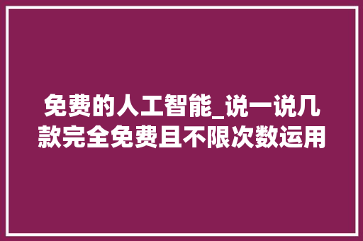 免费的人工智能_说一说几款完全免费且不限次数运用的AI对象