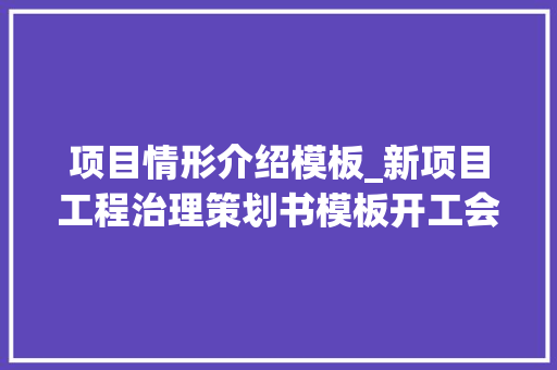 项目情形介绍模板_新项目工程治理策划书模板开工会申报请示再不用愁72页PP