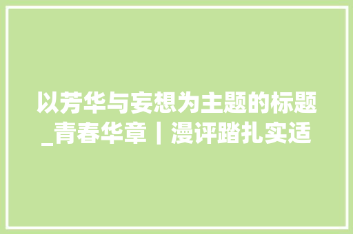 以芳华与妄想为主题的标题_青春华章｜漫评踏扎实适用拼格斗争成就青春妄图