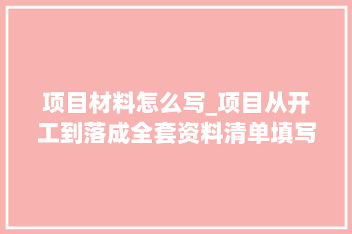 项目材料怎么写_项目从开工到落成全套资料清单填写范文模板以及报验资料全集