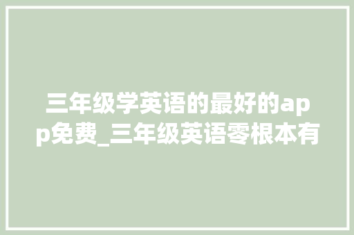 三年级学英语的最好的app免费_三年级英语零根本有什么线上课APP推荐吗