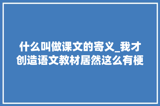 什么叫做课文的寄义_我才创造语文教材居然这么有梗