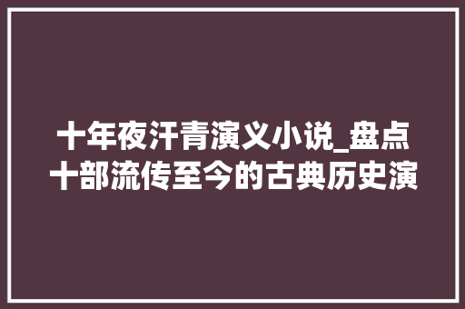 十年夜汗青演义小说_盘点十部流传至今的古典历史演义小说说英雄谁是英雄