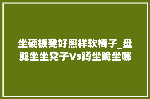 坐硬板凳好照样软椅子_盘腿坐坐凳子Vs蹲坐跪坐哪种坐姿最健康