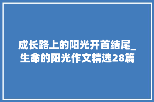 成长路上的阳光开首结尾_生命的阳光作文精选28篇 会议纪要范文