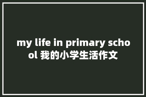 my life in primary school 我的小学生活作文