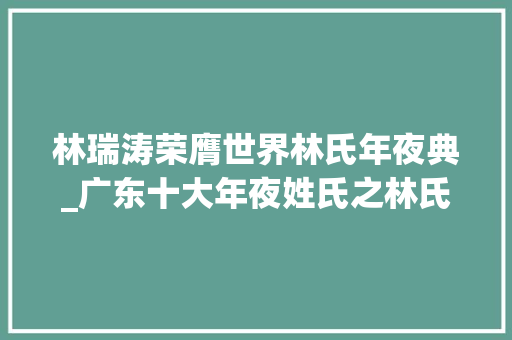 林瑞涛荣膺世界林氏年夜典_广东十大年夜姓氏之林氏