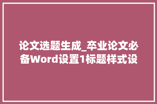 论文选题生成_卒业论文必备Word设置1标题样式设置与目录自动生成