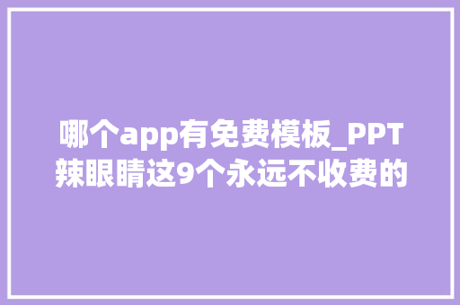 哪个app有免费模板_PPT辣眼睛这9个永远不收费的模板网站1分钟瞬间嵬峨上