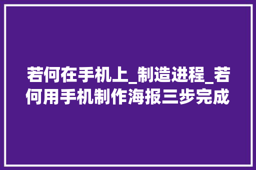 若何在手机上_制造进程_若何用手机制作海报三步完成 书信范文