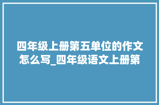 四年级上册第五单位的作文怎么写_四年级语文上册第五单元作文生活万花筒写作指导和范文 职场范文