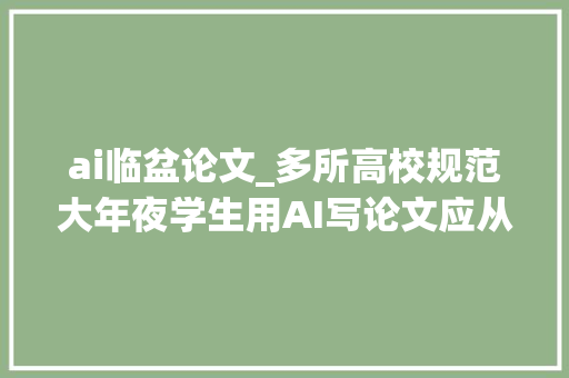 ai临盆论文_多所高校规范大年夜学生用AI写论文应从新思虑常识的分娩与传授模式  快评