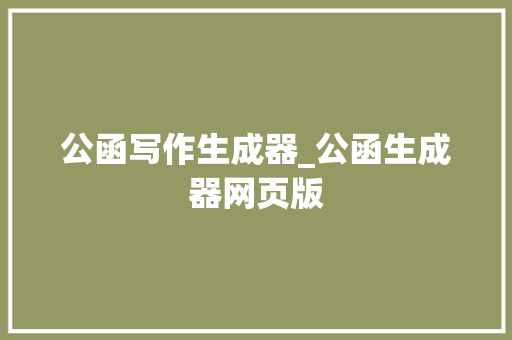 公函写作生成器_公函生成器网页版