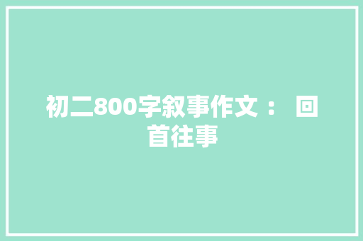 初二800字叙事作文 ： 回首往事