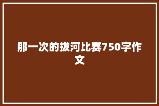 那一次的拔河比赛750字作文