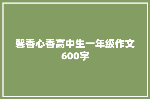 馨香心香高中生一年级作文600字 学术范文