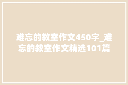 难忘的教室作文450字_难忘的教室作文精选101篇 职场范文