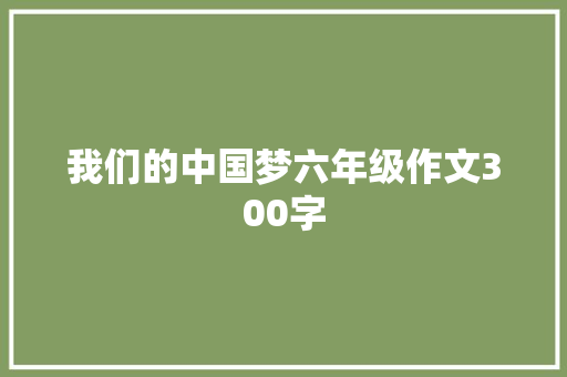 我们的中国梦六年级作文300字