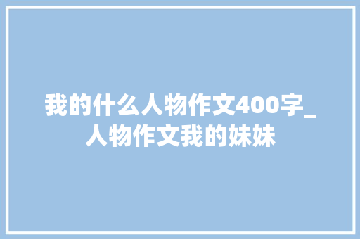 我的什么人物作文400字_人物作文我的妹妹