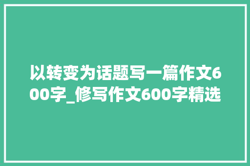 以转变为话题写一篇作文600字_修写作文600字精选57篇