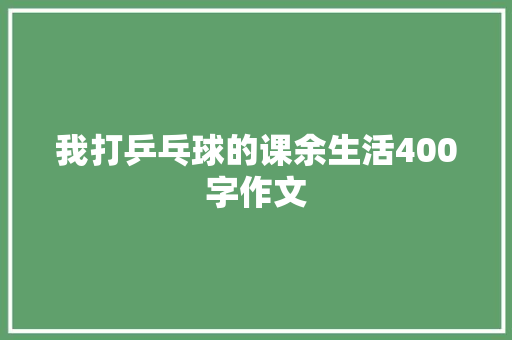 我打乒乓球的课余生活400字作文