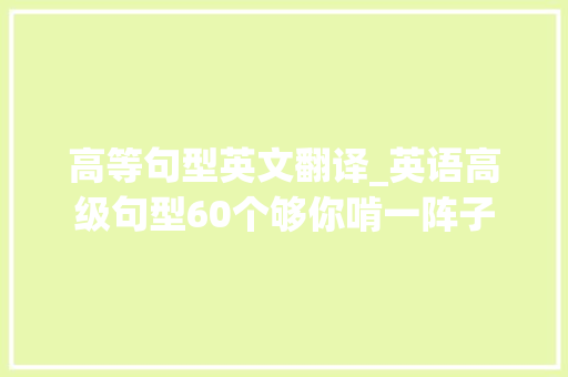 高等句型英文翻译_英语高级句型60个够你啃一阵子