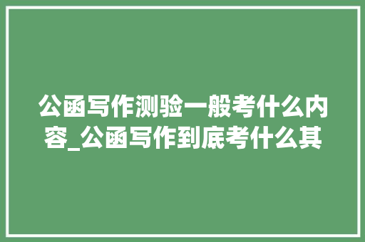 公函写作测验一般考什么内容_公函写作到底考什么其实有这么5种题型