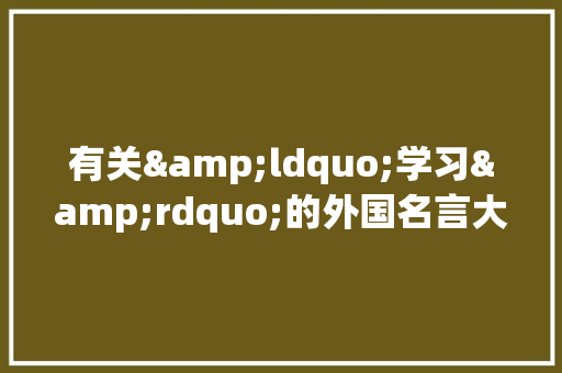 有关&ldquo;学习&rdquo;的外国名言大全 演讲稿范文