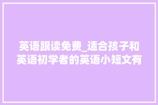 英语跟读免费_适合孩子和英语初学者的英语小短文有声朗读听力白话一路练