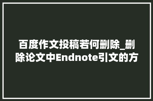 百度作文投稿若何删除_删除论文中Endnote引文的方法