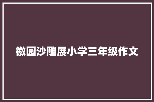 徽园沙雕展小学三年级作文