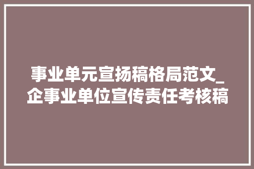 事业单元宣扬稿格局范文_企事业单位宣传责任考核稿宣告和投稿方法深度探索与策略优化