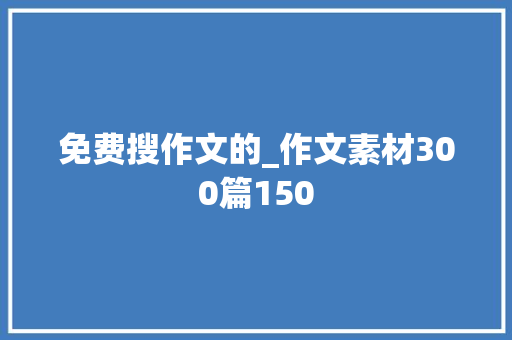 免费搜作文的_作文素材300篇150 报告范文