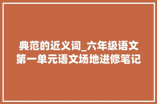 典范的近义词_六年级语文第一单元语文场地进修笔记及单元常识点汇总