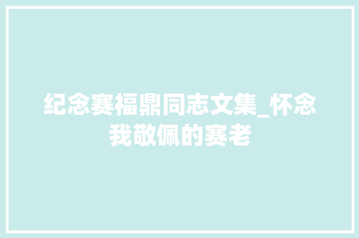 纪念赛福鼎同志文集_怀念我敬佩的赛老