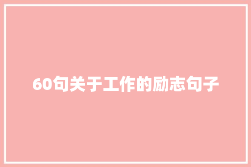 60句关于工作的励志句子 致辞范文