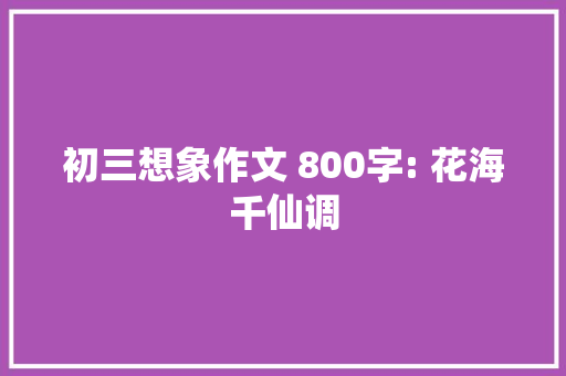 初三想象作文 800字: 花海千仙调