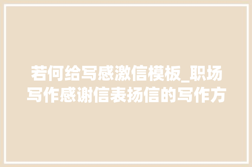若何给写感激信模板_职场写作感谢信表扬信的写作方法和技巧