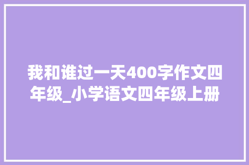 我和谁过一天400字作文四年级_小学语文四年级上册第四单元习作我和过一天