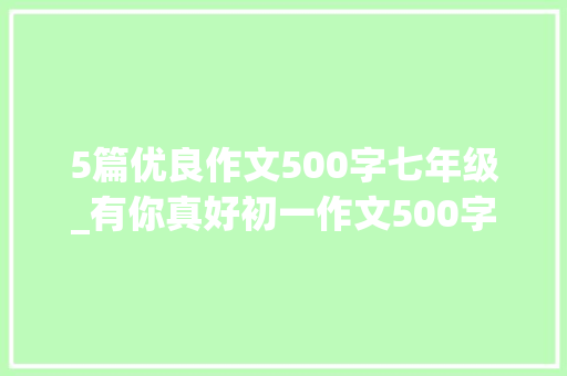 5篇优良作文500字七年级_有你真好初一作文500字精选10篇 工作总结范文