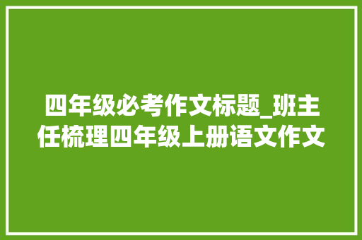 四年级必考作文标题_班主任梳理四年级上册语文作文押题15道今年还会考 演讲稿范文