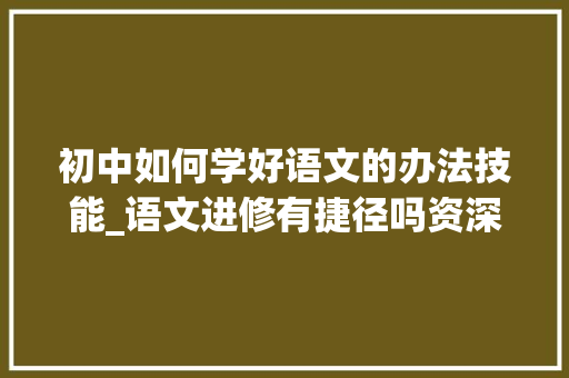 初中如何学好语文的办法技能_语文进修有捷径吗资深教师整理好用的进修方法分享给初中生