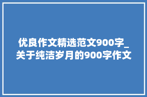 优良作文精选范文900字_关于纯洁岁月的900字作文精选32篇