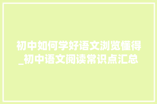 初中如何学好语文浏览懂得_初中语文阅读常识点汇总及答题思路指导