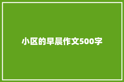 小区的早晨作文500字 求职信范文