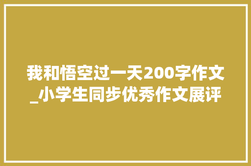 我和悟空过一天200字作文_小学生同步优秀作文展评77我和孙悟空过一天