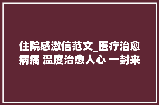 住院感激信范文_医疗治愈病痛 温度治愈人心 一封来自患者的暖心感谢信