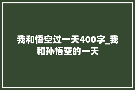 我和悟空过一天400字_我和孙悟空的一天