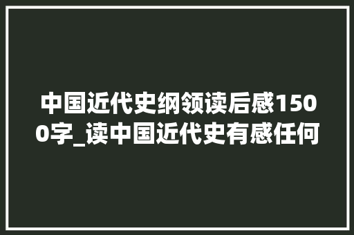 中国近代史纲领读后感1500字_读中国近代史有感任何时代都要好好读书